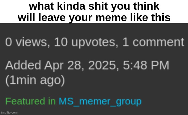 10 ups 1 min | what kinda shit you think will leave your meme like this | made w/ Imgflip meme maker