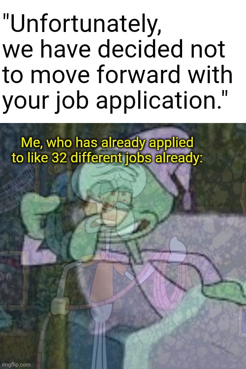 Getting a job in today's society is hell | "Unfortunately, we have decided not to move forward with your job application."; Me, who has already applied to like 32 different jobs already: | image tagged in spongebob,squidward,depression,job | made w/ Imgflip meme maker