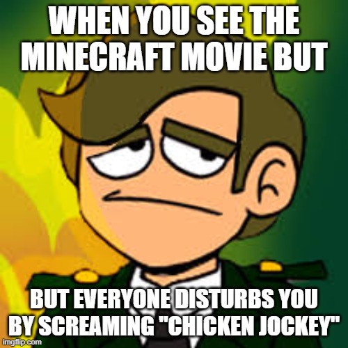 CHICKEN JOCKEY!!!!1!11!!!11!!11! | WHEN YOU SEE THE MINECRAFT MOVIE BUT; BUT EVERYONE DISTURBS YOU BY SCREAMING "CHICKEN JOCKEY" | image tagged in general sadcoy | made w/ Imgflip meme maker