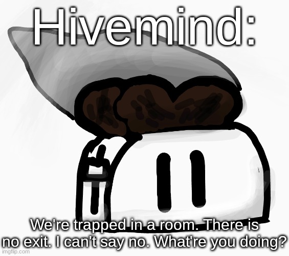 Extra_Crispy_Toast Announcement Template (NEW!) | Hivemind:; We're trapped in a room. There is no exit. I can't say no. What're you doing? | image tagged in extra_crispy_toast announcement template new | made w/ Imgflip meme maker