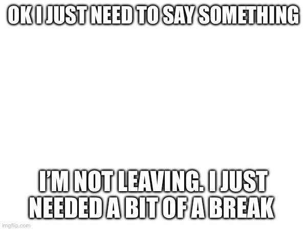 OK I JUST NEED TO SAY SOMETHING; I’M NOT LEAVING. I JUST NEEDED A BIT OF A BREAK | made w/ Imgflip meme maker