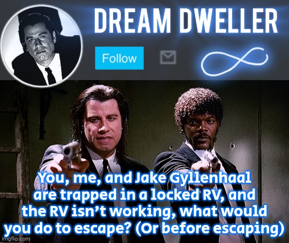 Quentin's Pulp Fiction template | You, me, and Jake Gyllenhaal are trapped in a locked RV, and the RV isn't working, what would you do to escape? (Or before escaping) | image tagged in quentin's pulp fiction template | made w/ Imgflip meme maker