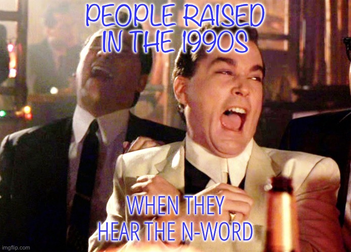 The 90s | PEOPLE RAISED IN THE 1990S; WHEN THEY HEAR THE N-WORD | image tagged in memes,good fellas hilarious,funny,1990s,racist | made w/ Imgflip meme maker