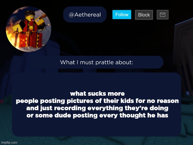 this question comes from a certain song | what sucks more
people posting pictures of their kids for no reason and just recording everything they're doing
or some dude posting every thought he has | image tagged in aethereal's forsaken template | made w/ Imgflip meme maker