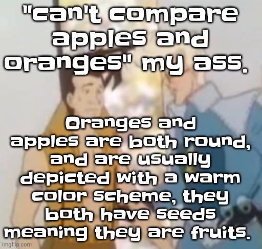 he-man ahh | Oranges and apples are both round, and are usually depicted with a warm color scheme, they both have seeds meaning they are fruits. "can't compare apples and oranges" my ass. | image tagged in he-man ahh | made w/ Imgflip meme maker