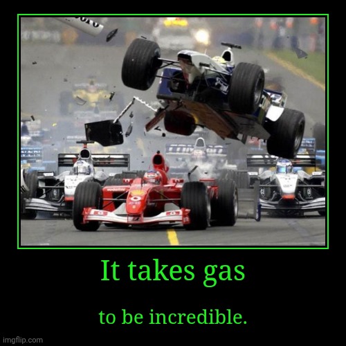 i made this because i just realized ive never made a demotivational | It takes gas | to be incredible. | image tagged in demotivationals | made w/ Imgflip demotivational maker