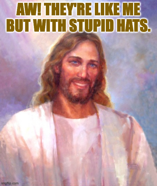 Smiling Jesus Meme | AW! THEY'RE LIKE ME
BUT WITH STUPID HATS. | image tagged in memes,smiling jesus | made w/ Imgflip meme maker