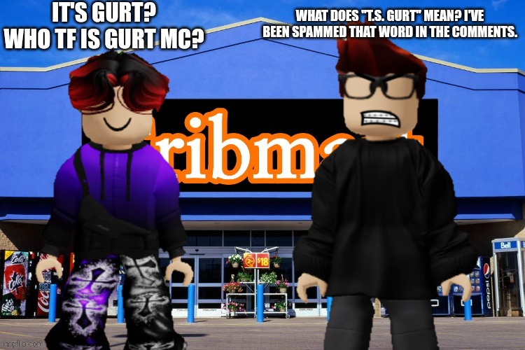 MC asks William what "t.s. gurt" means and William tries to understand what that means. | IT'S GURT? WHO TF IS GURT MC? WHAT DOES "T.S. GURT" MEAN? I'VE BEEN SPAMMED THAT WORD IN THE COMMENTS. | image tagged in mc,william,memes,braindead,comments | made w/ Imgflip meme maker