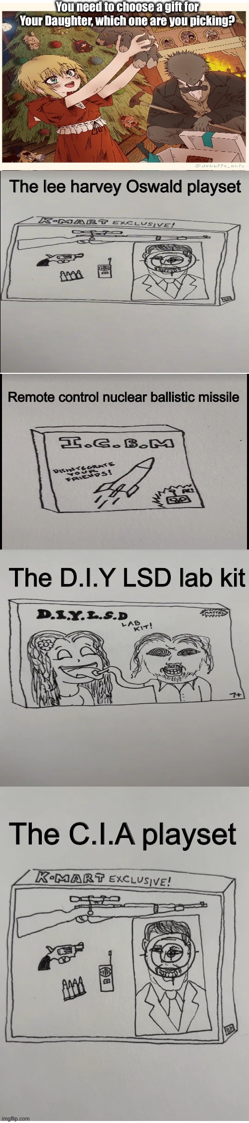 Which gift you would choose for Daughter? | You need to choose a gift for Your Daughter, which one are you picking? The lee harvey Oswald playset; Remote control nuclear ballistic missile; The D.I.Y LSD lab kit; The C.I.A playset | image tagged in christmas,gifts,memes,unhinged,girl stuff | made w/ Imgflip meme maker