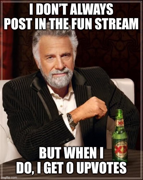 Not upvote begging | I DON’T ALWAYS POST IN THE FUN STREAM; BUT WHEN I DO, I GET 0 UPVOTES | image tagged in memes,the most interesting man in the world | made w/ Imgflip meme maker