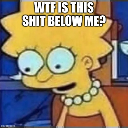 Lisa Simpson Looking Down | WTF IS THIS SHIT BELOW ME? | image tagged in lisa simpson looking down | made w/ Imgflip meme maker