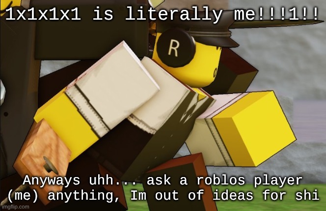 My sillyyyy | 1x1x1x1 is literally me!!!1!! Anyways uhh... ask a roblos player (me) anything, Im out of ideas for shi | image tagged in my sillyyyy | made w/ Imgflip meme maker