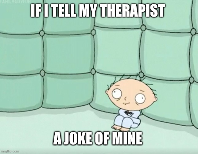 Stewie Griffin Crazy | IF I TELL MY THERAPIST; A JOKE OF MINE | image tagged in stewie griffin crazy | made w/ Imgflip meme maker