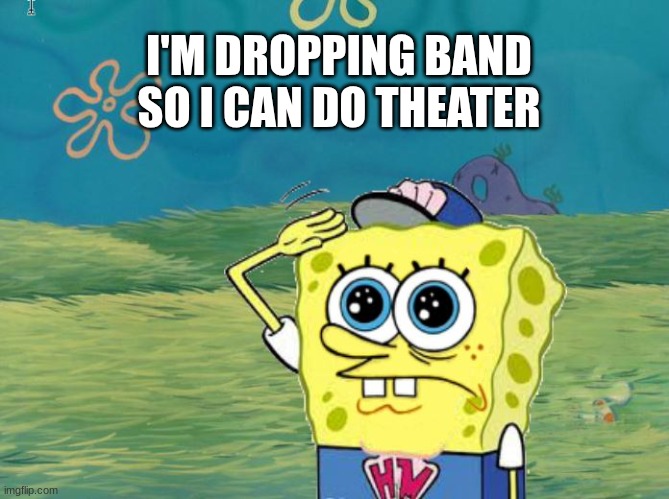 Spongebob salute | I'M DROPPING BAND SO I CAN DO THEATER | image tagged in spongebob salute,band | made w/ Imgflip meme maker