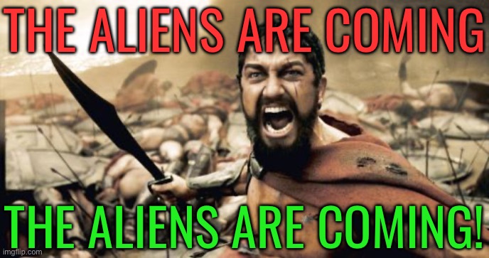 The aliens are coming, the aliens are coming! | THE ALIENS ARE COMING; THE ALIENS ARE COMING! | image tagged in memes,sparta leonidas,aliens,illegal aliens,war,history memes | made w/ Imgflip meme maker