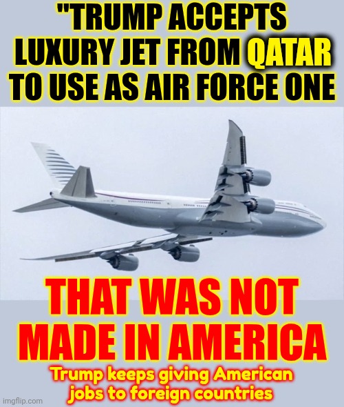 The President of the United States Is For Sale.  If We Know It So Does EVERY Foreign Country On The Planet.  Trump Sold Us Out | "TRUMP ACCEPTS LUXURY JET FROM QATAR TO USE AS AIR FORCE ONE; QATAR; THAT WAS NOT MADE IN AMERICA; Trump keeps giving American jobs to foreign countries | image tagged in memes,maga,lock him up,trump is a convict,trump is a convicted felon,trump is a convicted rapist | made w/ Imgflip meme maker