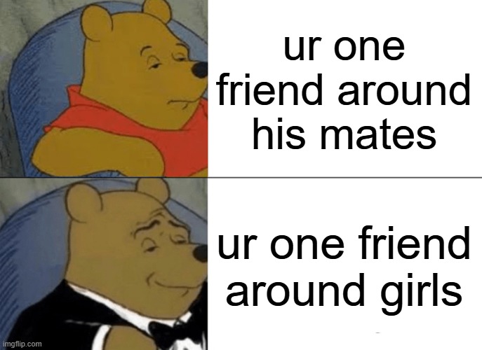 Tuxedo Winnie The Pooh | ur one friend around his mates; ur one friend around girls | image tagged in memes,tuxedo winnie the pooh | made w/ Imgflip meme maker