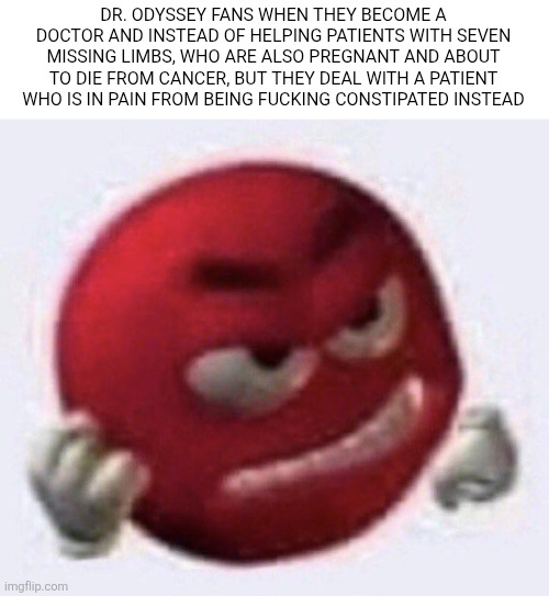 Red M&M angry | DR. ODYSSEY FANS WHEN THEY BECOME A DOCTOR AND INSTEAD OF HELPING PATIENTS WITH SEVEN MISSING LIMBS, WHO ARE ALSO PREGNANT AND ABOUT TO DIE FROM CANCER, BUT THEY DEAL WITH A PATIENT WHO IS IN PAIN FROM BEING FUCKING CONSTIPATED INSTEAD | image tagged in red m m angry | made w/ Imgflip meme maker