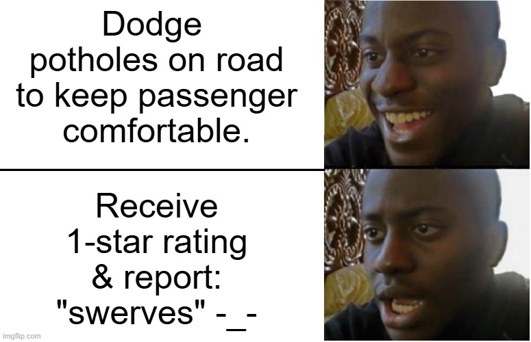gosh-darn Uber customers, may they slip on a banana peel | Dodge 
potholes on road
to keep passenger
comfortable. Receive
 1-star rating 
& report:
"swerves" -_- | image tagged in disappointed black guy,uber,hans gruber | made w/ Imgflip meme maker