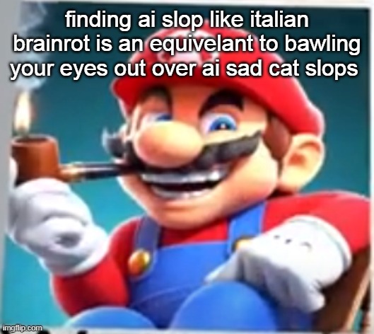 mario evilishly smoking pipe | finding ai slop like italian brainrot is an equivelant to bawling your eyes out over ai sad cat slops | image tagged in mario evilishly smoking pipe | made w/ Imgflip meme maker
