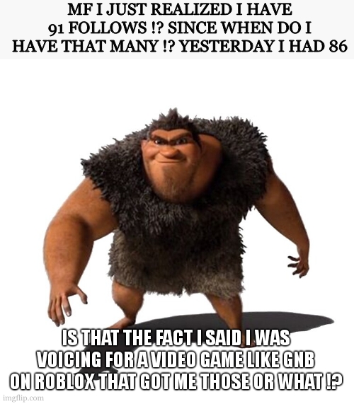 Grug | MF I JUST REALIZED I HAVE 91 FOLLOWS !? SINCE WHEN DO I HAVE THAT MANY !? YESTERDAY I HAD 86; IS THAT THE FACT I SAID I WAS VOICING FOR A VIDEO GAME LIKE GNB ON ROBLOX THAT GOT ME THOSE OR WHAT !? | image tagged in grug | made w/ Imgflip meme maker