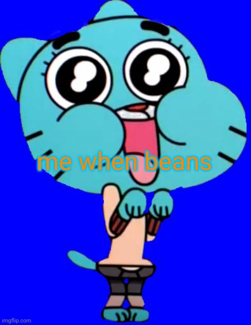 Gumball  W. | me when beans | image tagged in gumball w | made w/ Imgflip meme maker