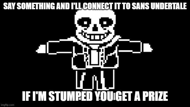 Sans Gaming | SAY SOMETHING AND I'LL CONNECT IT TO SANS UNDERTALE; IF I'M STUMPED YOU GET A PRIZE | image tagged in t pose sans | made w/ Imgflip meme maker