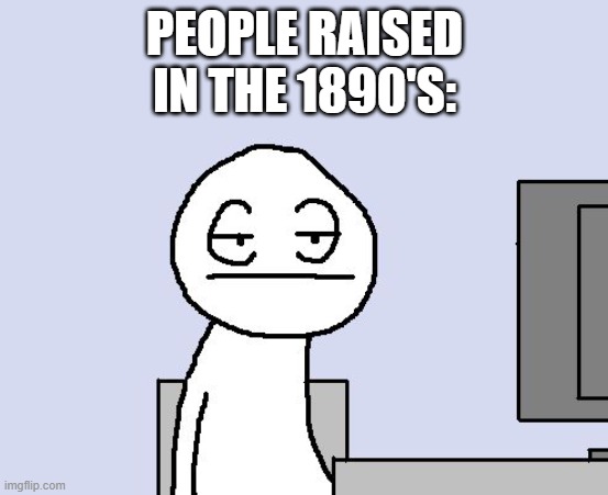 Bored of this crap | PEOPLE RAISED
IN THE 1890'S: | image tagged in bored of this crap | made w/ Imgflip meme maker