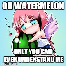 OH WATERMELON ONLY YOU CAN EVER UNDERSTAND ME | image tagged in anime,watermelons | made w/ Imgflip meme maker