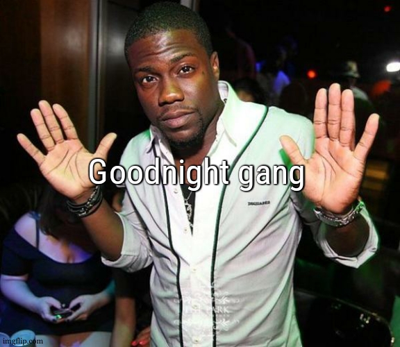 Kevin Hart Hands up | Goodnight gang | image tagged in kevin hart hands up | made w/ Imgflip meme maker