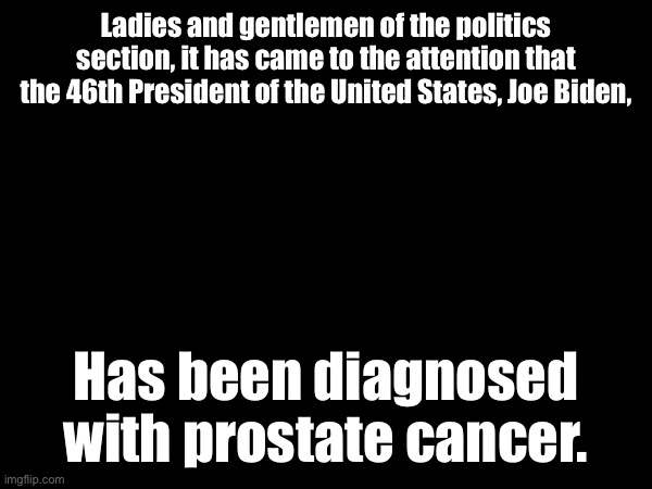 Ladies and gentlemen of the politics section, it has came to the attention that the 46th President of the United States, Joe Biden, Has been diagnosed with prostate cancer. | made w/ Imgflip meme maker