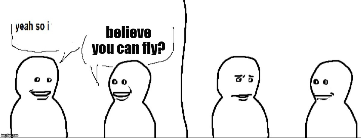 I believe I can touch ze sky! | believe
you can fly? | image tagged in yeah so i,i believe i can fly,i believe i can touch teh sky,more lyrics here,do u even tag | made w/ Imgflip meme maker