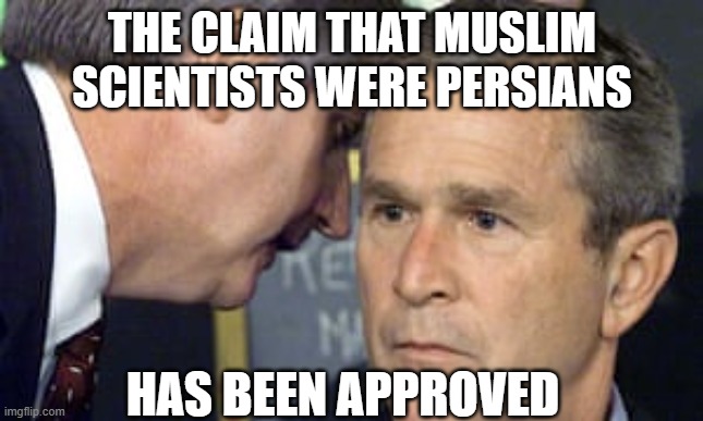 checkmate arabs | THE CLAIM THAT MUSLIM SCIENTISTS WERE PERSIANS; HAS BEEN APPROVED | image tagged in george bush 9/11,iran,iranian,persian,scientist,arab | made w/ Imgflip meme maker