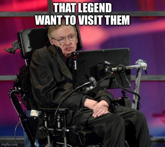 Stephen Hawking | THAT LEGEND WANT TO VISIT THEM | image tagged in stephen hawking | made w/ Imgflip meme maker