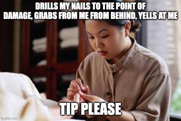 Nail salon | DRILLS MY NAILS TO THE POINT OF DAMAGE, GRABS FROM ME FROM BEHIND, YELLS AT ME; TIP PLEASE | image tagged in nail salon | made w/ Imgflip meme maker