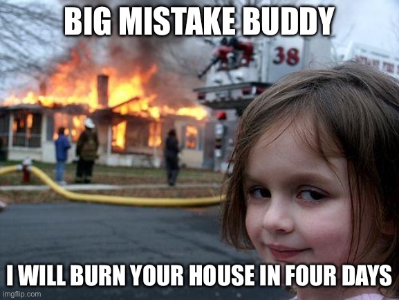 Disaster Girl Meme | BIG MISTAKE BUDDY I WILL BURN YOUR HOUSE IN FOUR DAYS | image tagged in memes,disaster girl | made w/ Imgflip meme maker
