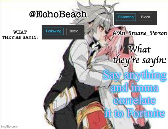 EchoBeach and InsanePerson shared temp :3 | Say anything and imma correlate it to Fortnite | image tagged in echobeach and insaneperson shared temp 3 | made w/ Imgflip meme maker
