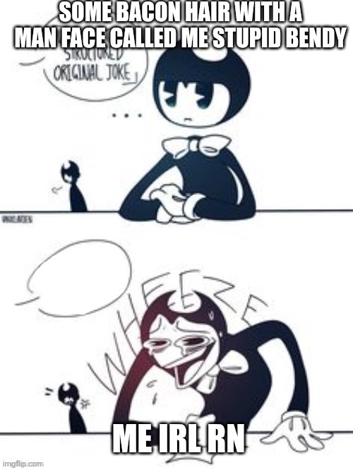 What happened when I was styling on some kid (and yes I was using my Ink Demon avatar) | SOME BACON HAIR WITH A MAN FACE CALLED ME STUPID BENDY; ME IRL RN | image tagged in bendy wheeze | made w/ Imgflip meme maker