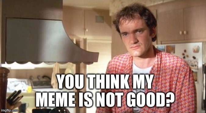 quentin tarantino | YOU THINK MY MEME IS NOT GOOD? | image tagged in quentin tarantino | made w/ Imgflip meme maker