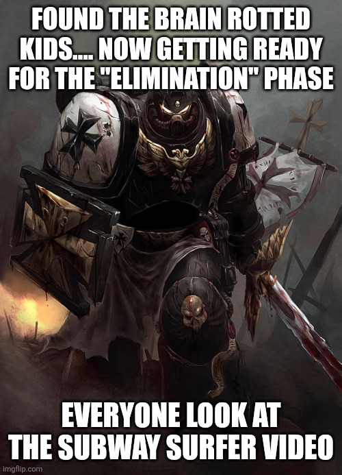 Warhammer 40k Black Templar | FOUND THE BRAIN ROTTED KIDS.... NOW GETTING READY FOR THE "ELIMINATION" PHASE EVERYONE LOOK AT THE SUBWAY SURFER VIDEO | image tagged in warhammer 40k black templar | made w/ Imgflip meme maker