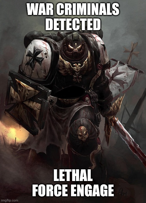 Warhammer 40k Black Templar | WAR CRIMINALS DETECTED LETHAL FORCE ENGAGE | image tagged in warhammer 40k black templar | made w/ Imgflip meme maker
