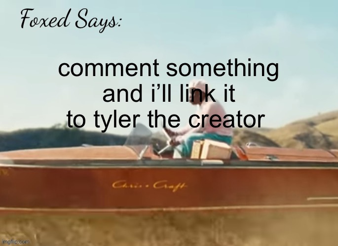 oh glorious king tyler (hivemind goes crazy btw) | comment something and i’ll link it to tyler the creator | image tagged in foxed cmiygl temp | made w/ Imgflip meme maker