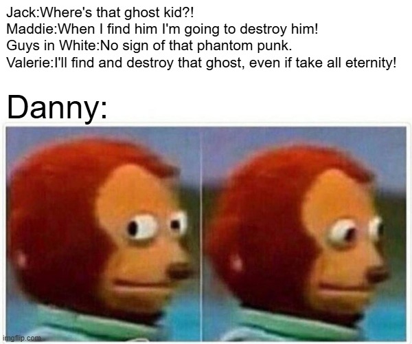 it's not easy keeping your identity a secret | Jack:Where's that ghost kid?!
Maddie:When I find him I'm going to destroy him!
Guys in White:No sign of that phantom punk.
Valerie:I'll find and destroy that ghost, even if take all eternity! Danny: | image tagged in memes,monkey puppet,danny phantom,nickelodeon | made w/ Imgflip meme maker