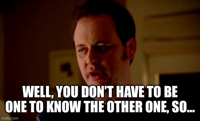 Jake from state farm | WELL, YOU DON’T HAVE TO BE
ONE TO KNOW THE OTHER ONE, SO… | image tagged in jake from state farm | made w/ Imgflip meme maker