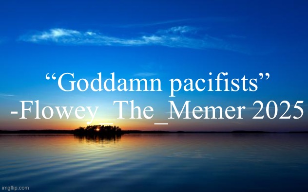 Inspirational Quote | “Goddamn pacifists”
-Flowey_The_Memer 2025 | image tagged in inspirational quote | made w/ Imgflip meme maker