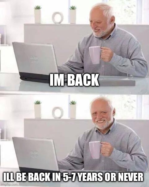 Hi | IM BACK; ILL BE BACK IN 5-7 YEARS OR NEVER | image tagged in memes,hide the pain harold | made w/ Imgflip meme maker