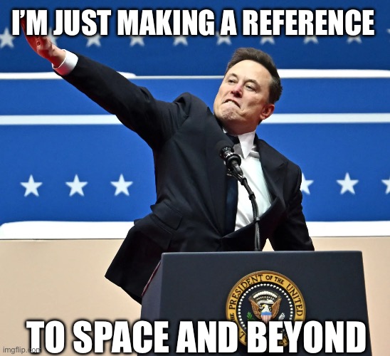 It’s not a Nazi salute, everyone! | I’M JUST MAKING A REFERENCE; TO SPACE AND BEYOND | image tagged in elon musk nazi salute | made w/ Imgflip meme maker