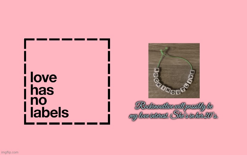 Love Has No Labels - Rockinoutlive's Bracelet | Rockinoutlive will possibly be my love interest. She’s in her 20’s. | image tagged in valentine's day meme,girl,pretty girl,beautiful girl,valentines day,girlfriend | made w/ Imgflip meme maker