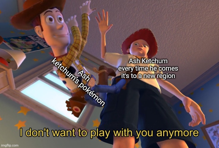So much for pokémon advocate | Ash ketchum's pokémon; Ash Ketchum every time he comes it's to a new region | image tagged in i don't want to play with you anymore,pokemon,memes,ash ketchum | made w/ Imgflip meme maker
