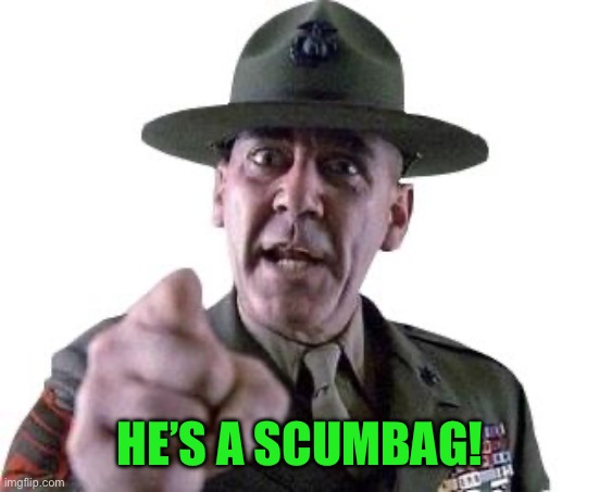 Scumbag Gunnery Sergeant Hartman | HE’S A SCUMBAG! | image tagged in scumbag gunnery sergeant hartman | made w/ Imgflip meme maker